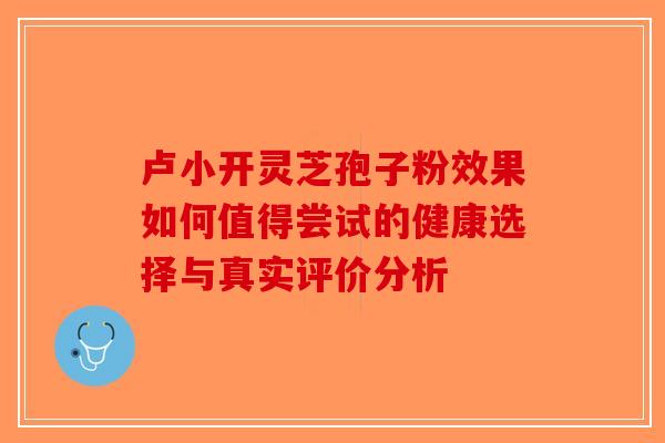 卢小开灵芝孢子粉效果如何值得尝试的健康选择与真实评价分析-第1张图片-破壁灵芝孢子粉研究指南