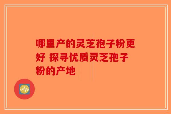 哪里产的灵芝孢子粉更好 探寻优质灵芝孢子粉的产地-第1张图片-破壁灵芝孢子粉研究指南
