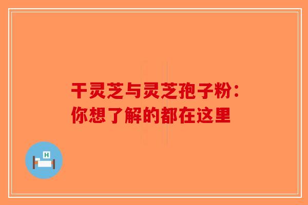 干灵芝与灵芝孢子粉：你想了解的都在这里-第1张图片-破壁灵芝孢子粉研究指南