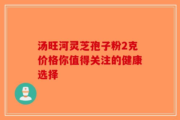 汤旺河灵芝孢子粉2克价格你值得关注的健康选择-第1张图片-破壁灵芝孢子粉研究指南