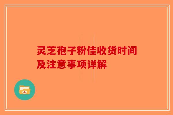 灵芝孢子粉佳收货时间及注意事项详解-第1张图片-破壁灵芝孢子粉研究指南