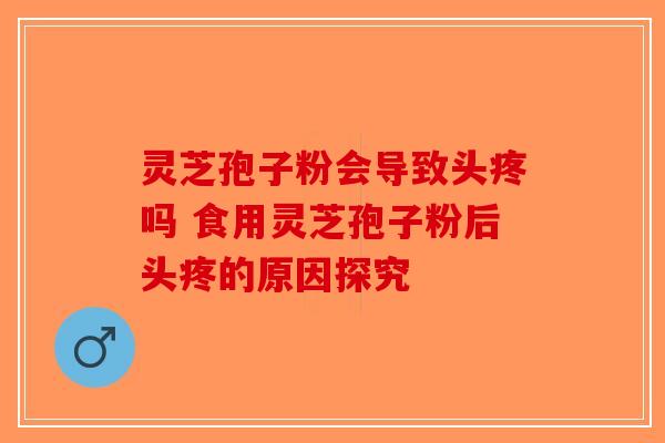 灵芝孢子粉会导致头疼吗 食用灵芝孢子粉后头疼的原因探究-第1张图片-破壁灵芝孢子粉研究指南