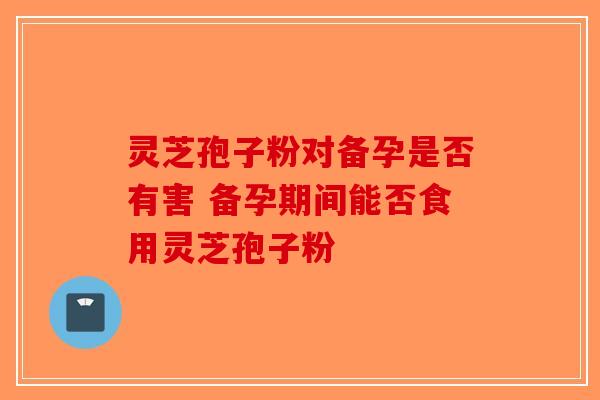 灵芝孢子粉对备孕是否有害 备孕期间能否食用灵芝孢子粉-第1张图片-破壁灵芝孢子粉研究指南