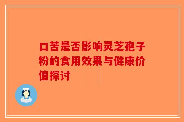 口苦是否影响灵芝孢子粉的食用效果与健康价值探讨-第1张图片-破壁灵芝孢子粉研究指南