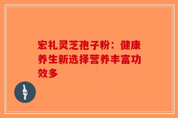 宏礼灵芝孢子粉:健康养生新选择营养丰富功效多-第1张图片-破壁灵芝孢子粉研究指南 宏礼灵芝孢子粉:健康养生新选择营养丰富功效多-第1张图片-破壁灵芝孢子粉研究指南