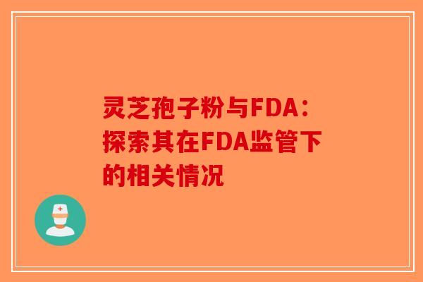 灵芝孢子粉与FDA：探索其在FDA监管下的相关情况-第1张图片-破壁灵芝孢子粉研究指南