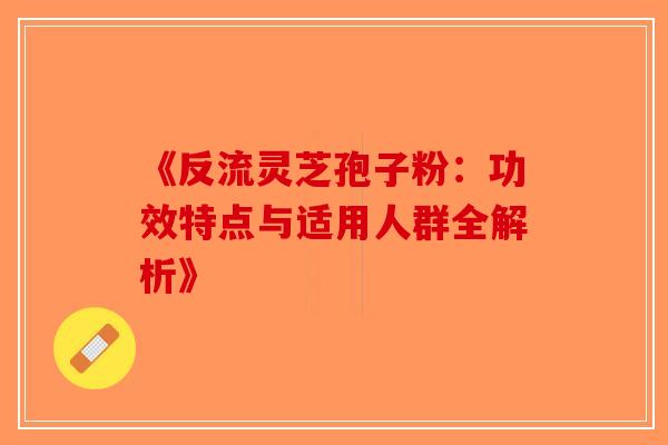 《反流灵芝孢子粉：功效特点与适用人群全解析》-第1张图片-破壁灵芝孢子粉研究指南