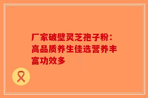 厂家破壁灵芝孢子粉：高品质养生佳选营养丰富功效多-第1张图片-破壁灵芝孢子粉研究指南