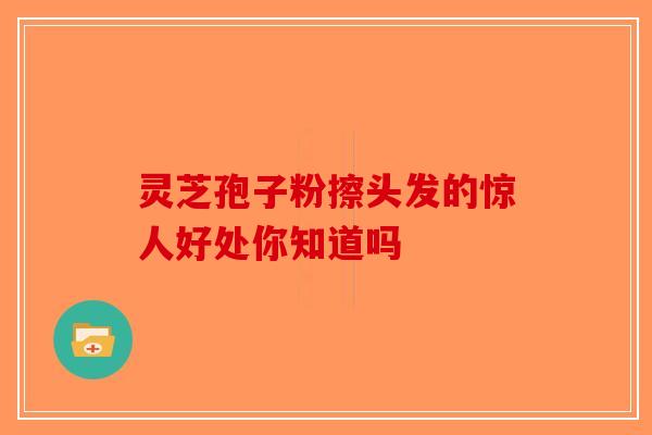 灵芝孢子粉擦头发的惊人好处你知道吗-第1张图片-破壁灵芝孢子粉研究指南
