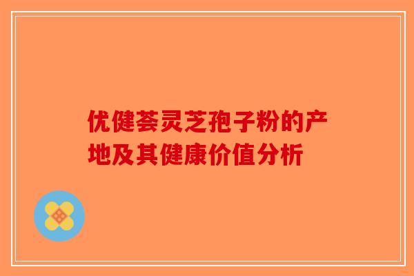 优健荟灵芝孢子粉的产地及其健康价值分析-第1张图片-破壁灵芝孢子粉研究指南