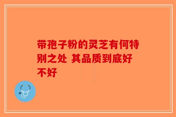 带孢子粉的灵芝有何特别之处 其品质到底好不好-第1张图片-破壁灵芝孢子粉研究指南