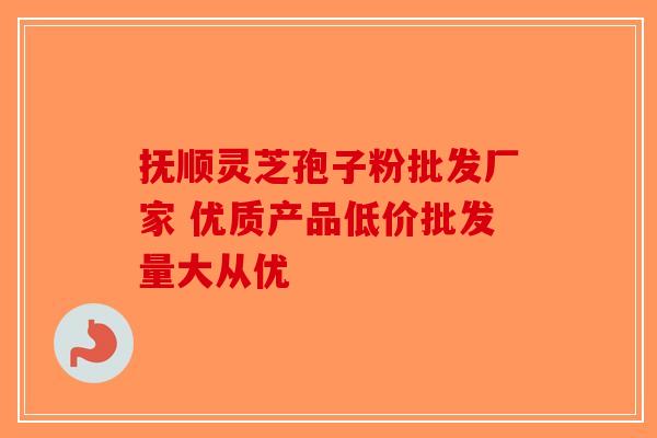 抚顺灵芝孢子粉批发厂家 优质产品低价批发量大从优-第1张图片-破壁灵芝孢子粉研究指南