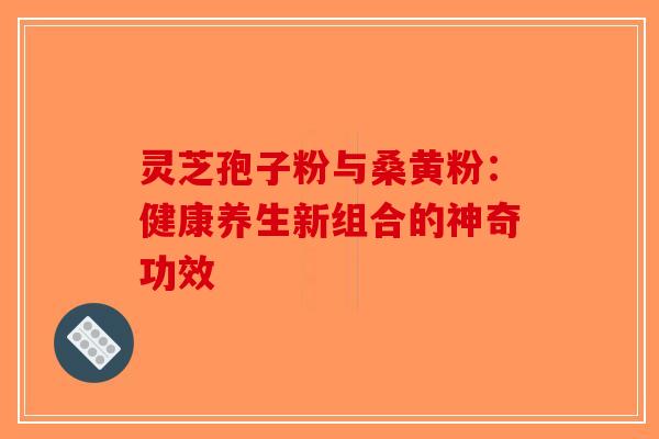 灵芝孢子粉与桑黄粉：健康养生新组合的神奇功效-第1张图片-破壁灵芝孢子粉研究指南