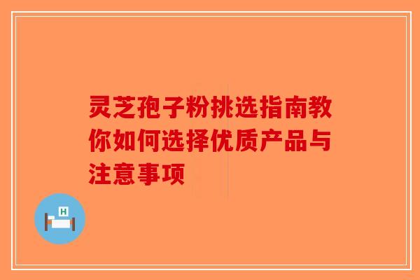 灵芝孢子粉挑选指南教你如何选择优质产品与注意事项-第1张图片-破壁灵芝孢子粉研究指南