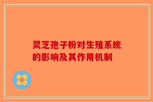 灵芝孢子粉对生殖系统的影响及其作用机制-第1张图片-破壁灵芝孢子粉研究指南