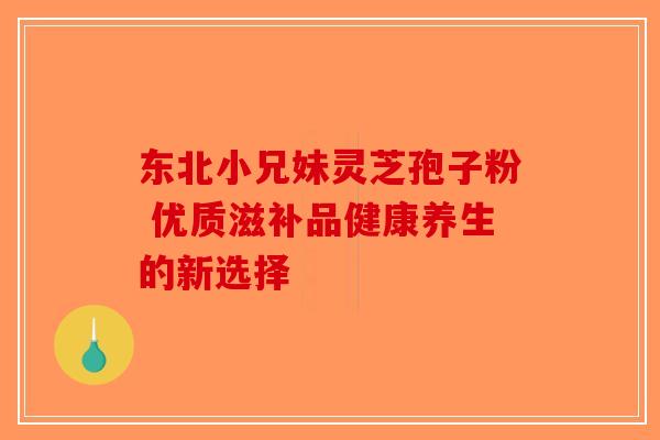 东北小兄妹灵芝孢子粉 优质滋补品健康养生的新选择-第1张图片-破壁灵芝孢子粉研究指南