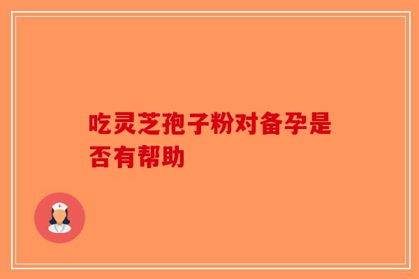 吃灵芝孢子粉对备孕是否有帮助-第1张图片-破壁灵芝孢子粉研究指南
