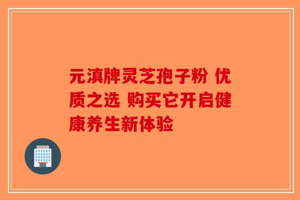 元滇牌灵芝孢子粉 优质之选 购买它开启健康养生新体验-第1张图片-破壁灵芝孢子粉研究指南 元滇牌灵芝孢子粉 优质之选 购买它开启健康养生新体验-第1张图片-破壁灵芝孢子粉研究指南