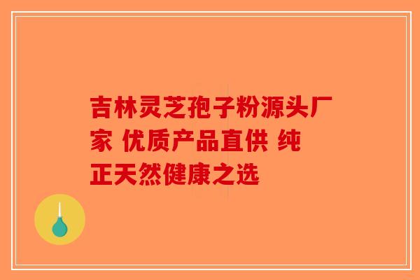 吉林灵芝孢子粉源头厂家 优质产品直供 纯正天然健康之选-第1张图片-破壁灵芝孢子粉研究指南