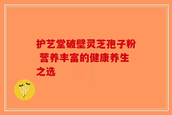 护艺堂破壁灵芝孢子粉 营养丰富的健康养生之选-第1张图片-破壁灵芝孢子粉研究指南