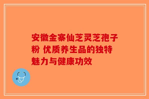 安徽金寨仙芝灵芝孢子粉 优质养生品的独特魅力与健康功效-第1张图片-破壁灵芝孢子粉研究指南
