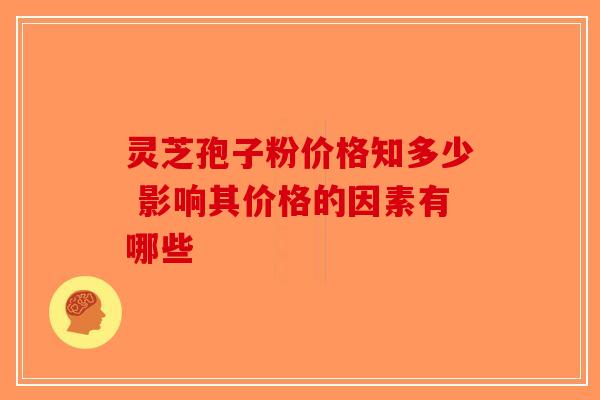 灵芝孢子粉价格知多少 影响其价格的因素有哪些-第1张图片-破壁灵芝孢子粉研究指南