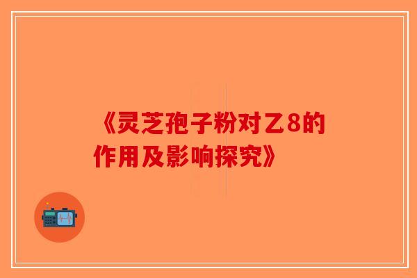 《灵芝孢子粉对乙8的作用及影响探究》-第1张图片-破壁灵芝孢子粉研究指南