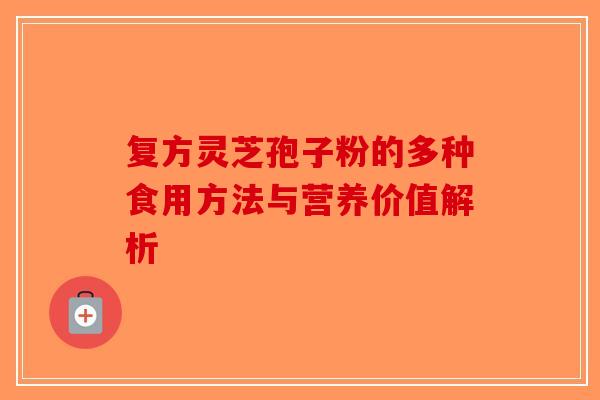 复方灵芝孢子粉的多种食用方法与营养价值解析-第1张图片-破壁灵芝孢子粉研究指南