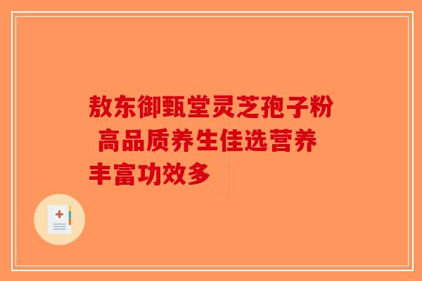 敖东御甄堂灵芝孢子粉 高品质养生佳选营养丰富功效多-第1张图片-破壁灵芝孢子粉研究指南