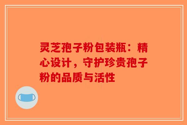 灵芝孢子粉包装瓶：精心设计，守护珍贵孢子粉的品质与活性-第1张图片-破壁灵芝孢子粉研究指南