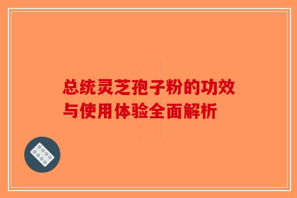 总统灵芝孢子粉的功效与使用体验全面解析-第1张图片-破壁灵芝孢子粉研究指南