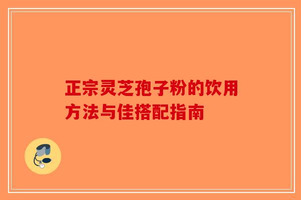 正宗灵芝孢子粉的饮用方法与佳搭配指南-第1张图片-破壁灵芝孢子粉研究指南