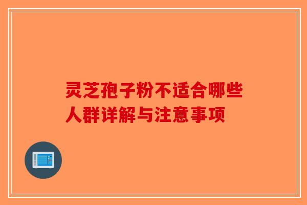 灵芝孢子粉不适合哪些人群详解与注意事项-第1张图片-破壁灵芝孢子粉研究指南