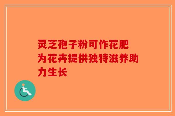 灵芝孢子粉可作花肥 为花卉提供独特滋养助力生长-第1张图片-破壁灵芝孢子粉研究指南