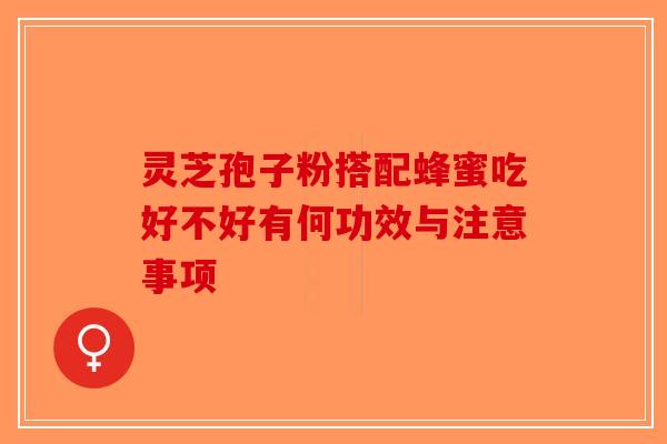 灵芝孢子粉搭配蜂蜜吃好不好有何功效与注意事项-第1张图片-破壁灵芝孢子粉研究指南