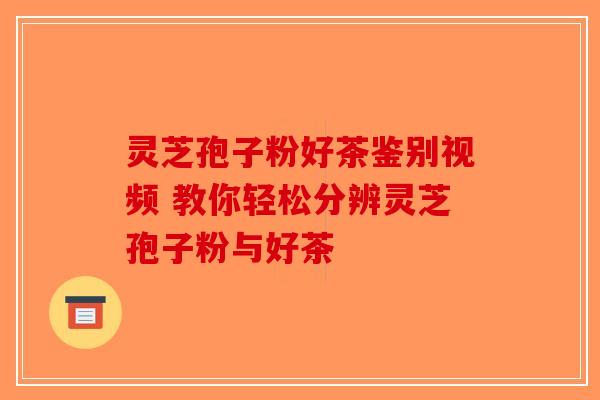 灵芝孢子粉好茶鉴别视频 教你轻松分辨灵芝孢子粉与好茶-第1张图片-破壁灵芝孢子粉研究指南