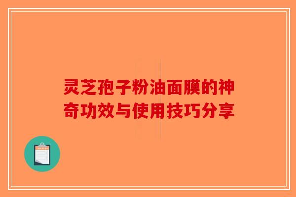 灵芝孢子粉油面膜的神奇功效与使用技巧分享-第1张图片-破壁灵芝孢子粉研究指南