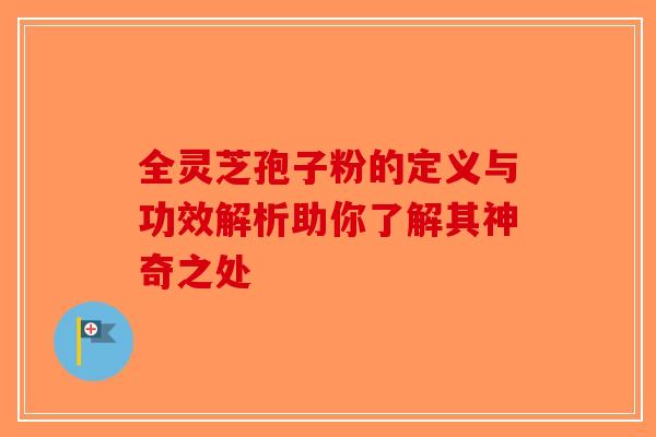 全灵芝孢子粉的定义与功效解析助你了解其神奇之处-第1张图片-破壁灵芝孢子粉研究指南