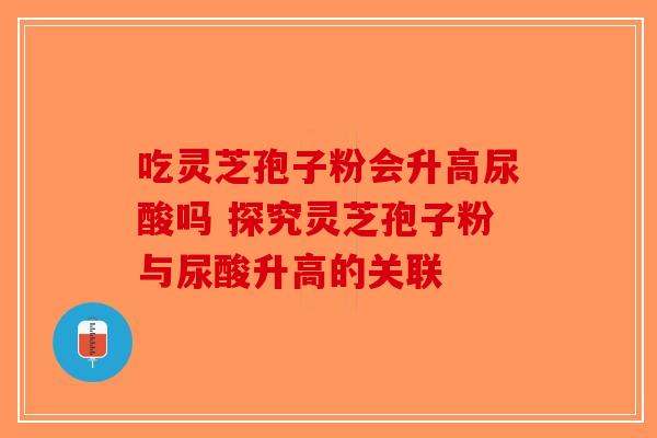 吃灵芝孢子粉会升高尿酸吗 探究灵芝孢子粉与尿酸升高的关联-第1张图片-破壁灵芝孢子粉研究指南