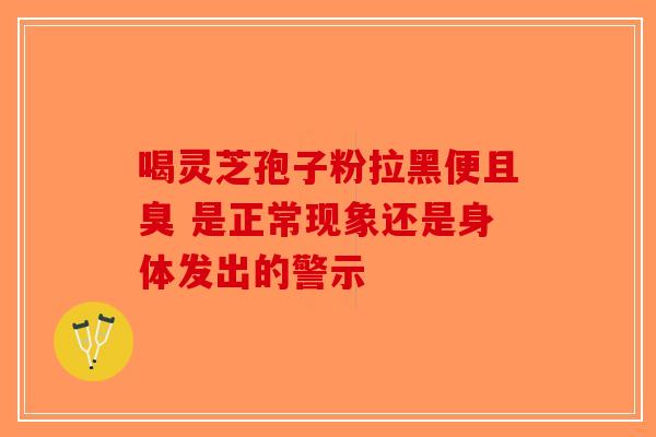喝灵芝孢子粉拉黑便且臭 是正常现象还是身体发出的警示-第1张图片-破壁灵芝孢子粉研究指南