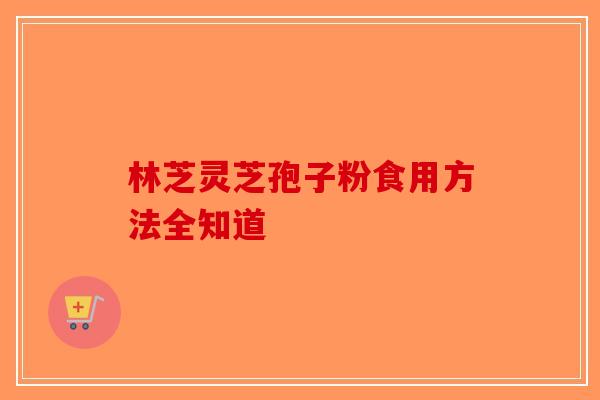 林芝灵芝孢子粉食用方法全知道-第1张图片-破壁灵芝孢子粉研究指南