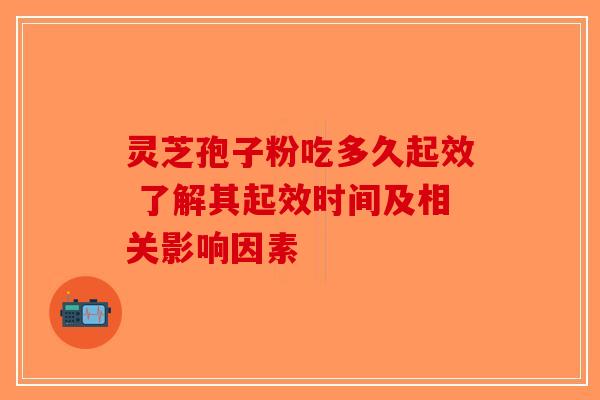 灵芝孢子粉吃多久起效 了解其起效时间及相关影响因素-第1张图片-破壁灵芝孢子粉研究指南