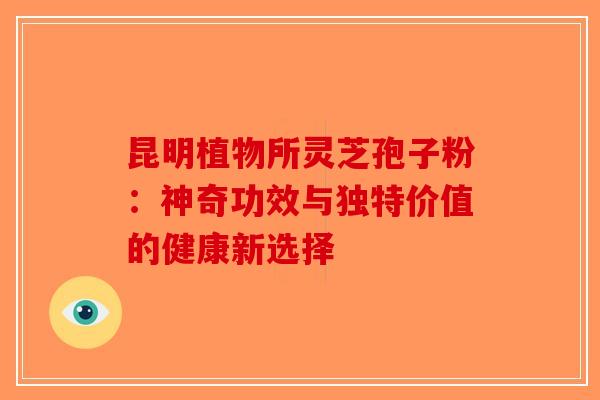 昆明植物所灵芝孢子粉：神奇功效与独特价值的健康新选择-第1张图片-破壁灵芝孢子粉研究指南