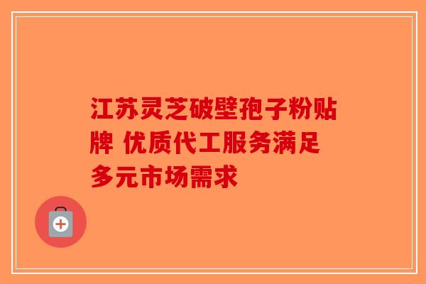 江苏灵芝破壁孢子粉贴牌 优质代工服务满足多元市场需求-第1张图片-破壁灵芝孢子粉研究指南