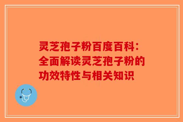 灵芝孢子粉百度百科：全面解读灵芝孢子粉的功效特性与相关知识-第1张图片-破壁灵芝孢子粉研究指南