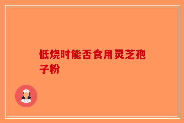 低烧时能否食用灵芝孢子粉-第1张图片-破壁灵芝孢子粉研究指南