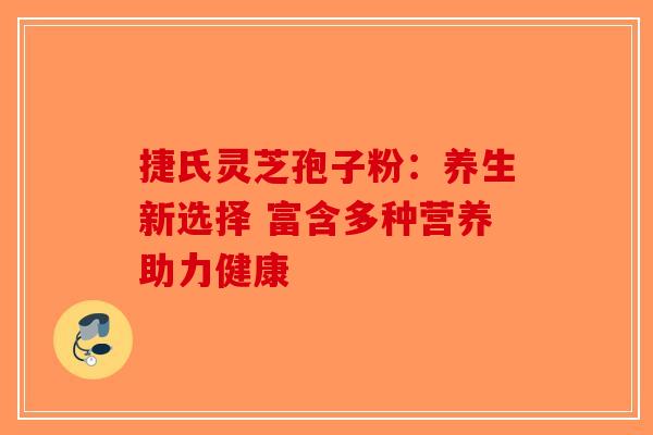 捷氏灵芝孢子粉:养生新选择 富含多种营养助力健康-第1张图片-破壁灵芝孢子粉研究指南 捷氏灵芝孢子粉:养生新选择 富含多种营养助力健康-第1张图片-破壁灵芝孢子粉研究指南