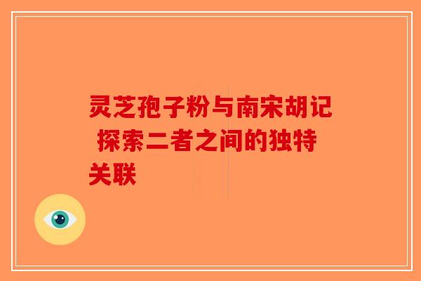 灵芝孢子粉与南宋胡记 探索二者之间的独特关联-第1张图片-破壁灵芝孢子粉研究指南