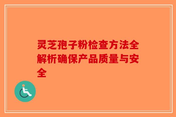 灵芝孢子粉检查方法全解析确保产品质量与安全-第1张图片-破壁灵芝孢子粉研究指南
