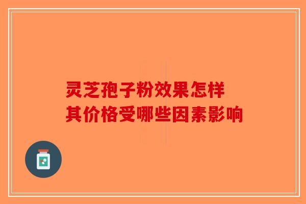 灵芝孢子粉效果怎样 其价格受哪些因素影响-第1张图片-破壁灵芝孢子粉研究指南 灵芝孢子粉效果怎样 其价格受哪些因素影响-第1张图片-破壁灵芝孢子粉研究指南